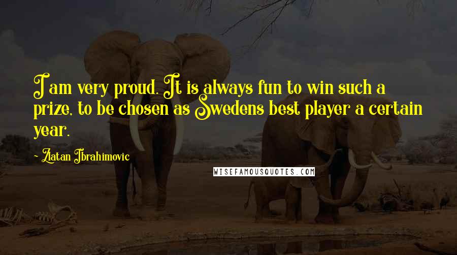 Zlatan Ibrahimovic Quotes: I am very proud. It is always fun to win such a prize, to be chosen as Swedens best player a certain year.