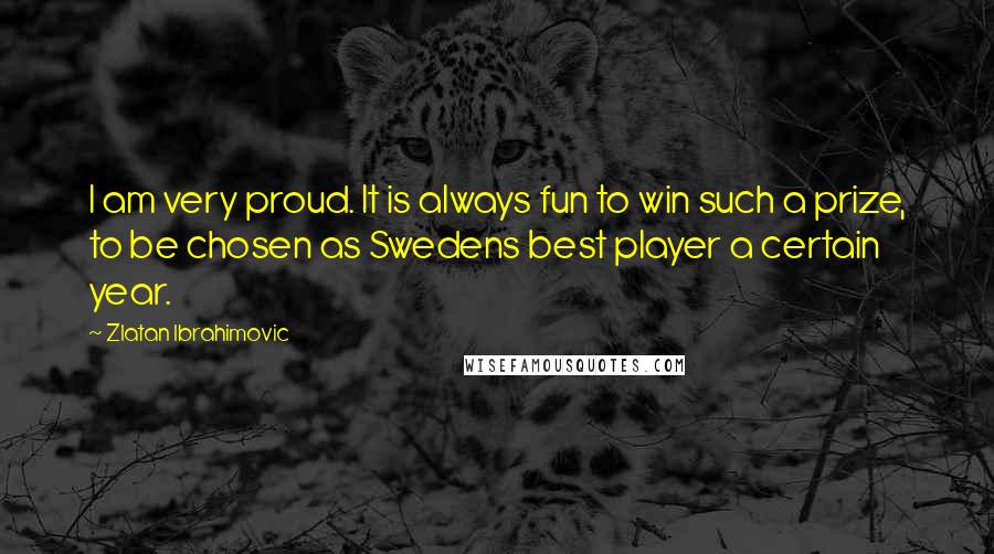 Zlatan Ibrahimovic Quotes: I am very proud. It is always fun to win such a prize, to be chosen as Swedens best player a certain year.