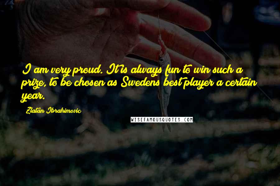 Zlatan Ibrahimovic Quotes: I am very proud. It is always fun to win such a prize, to be chosen as Swedens best player a certain year.