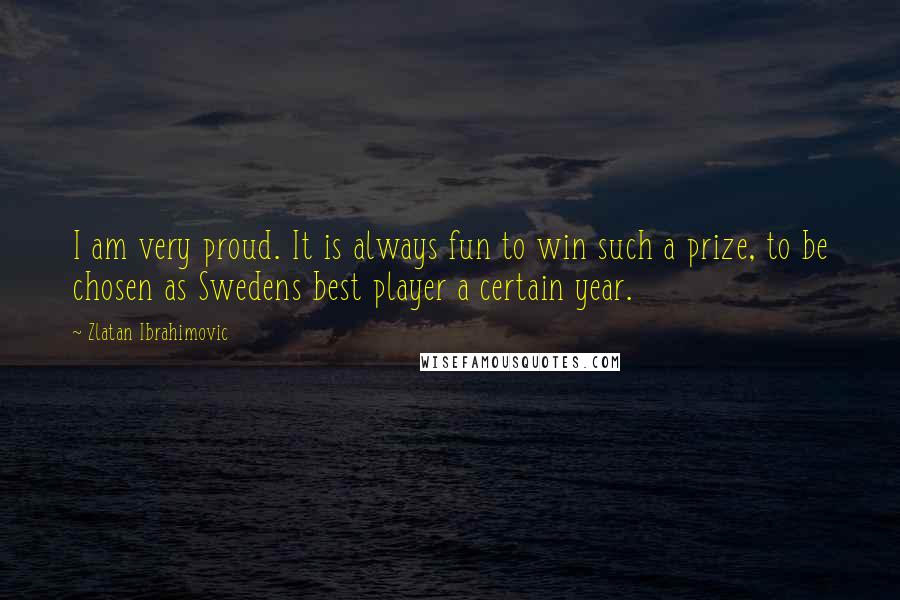 Zlatan Ibrahimovic Quotes: I am very proud. It is always fun to win such a prize, to be chosen as Swedens best player a certain year.