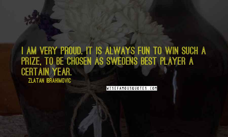 Zlatan Ibrahimovic Quotes: I am very proud. It is always fun to win such a prize, to be chosen as Swedens best player a certain year.