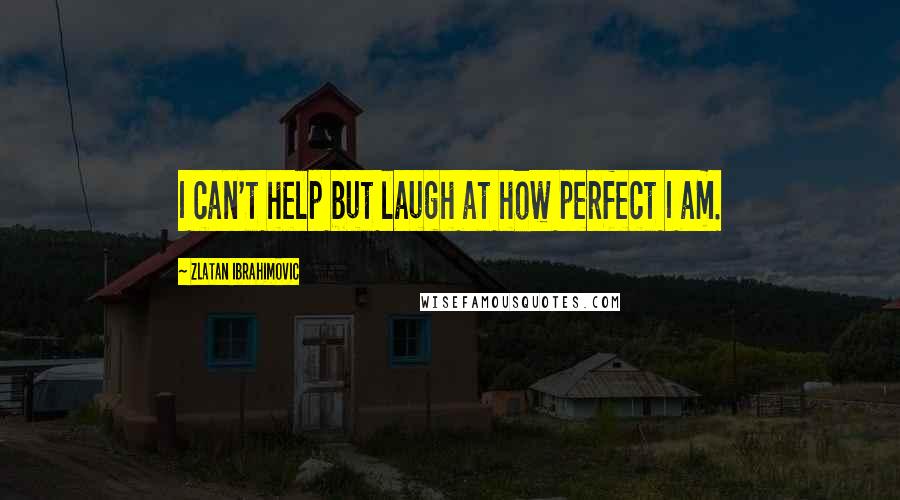 Zlatan Ibrahimovic Quotes: I can't help but laugh at how perfect I am.