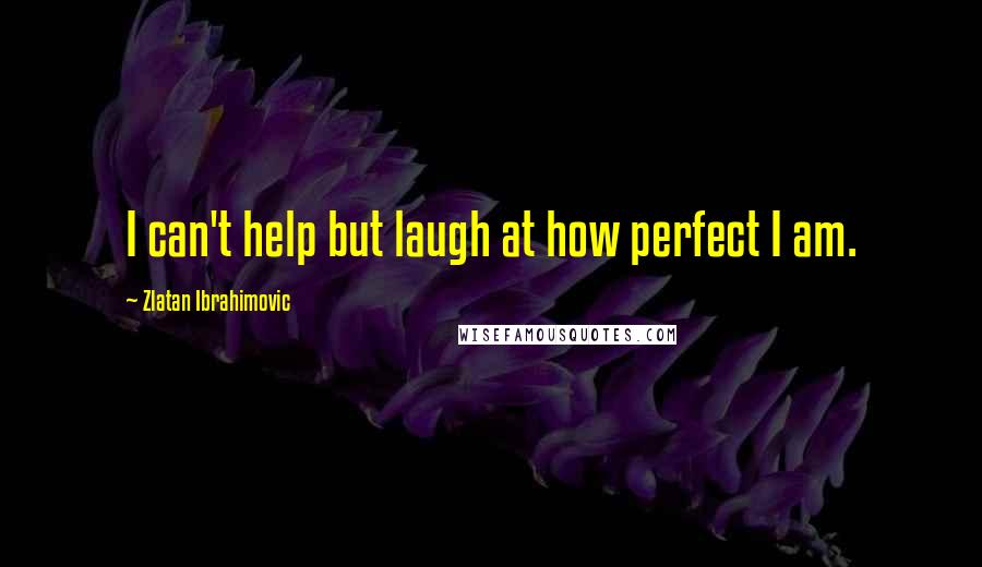 Zlatan Ibrahimovic Quotes: I can't help but laugh at how perfect I am.