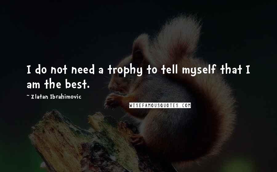 Zlatan Ibrahimovic Quotes: I do not need a trophy to tell myself that I am the best.