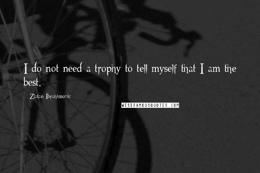 Zlatan Ibrahimovic Quotes: I do not need a trophy to tell myself that I am the best.