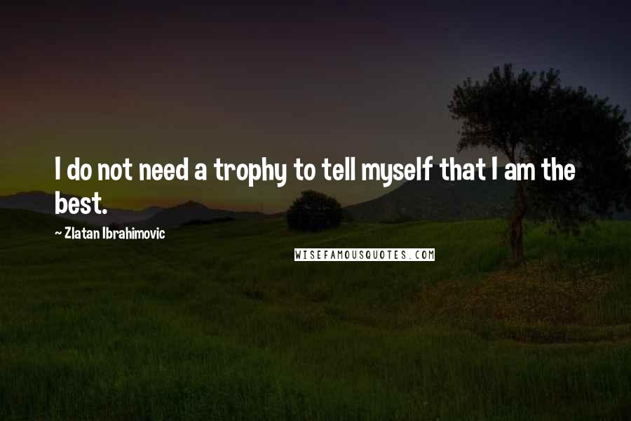 Zlatan Ibrahimovic Quotes: I do not need a trophy to tell myself that I am the best.