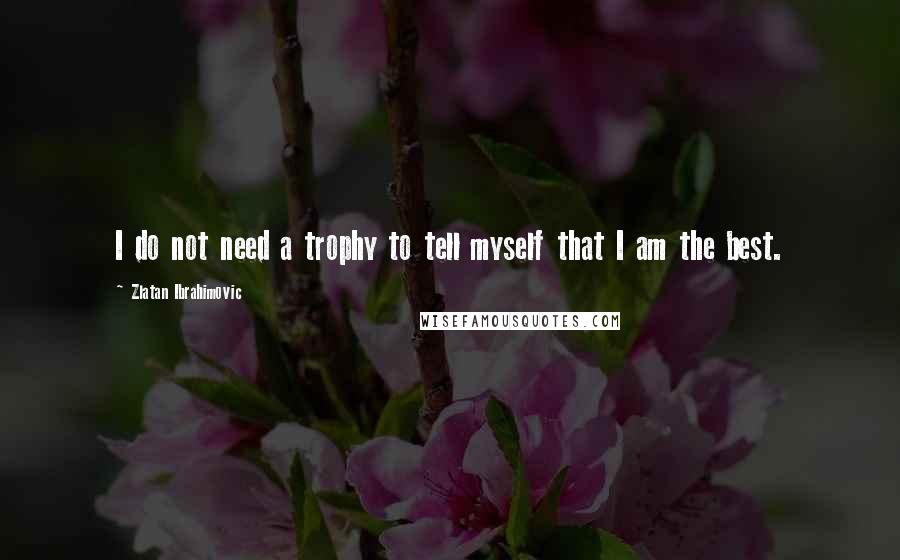 Zlatan Ibrahimovic Quotes: I do not need a trophy to tell myself that I am the best.