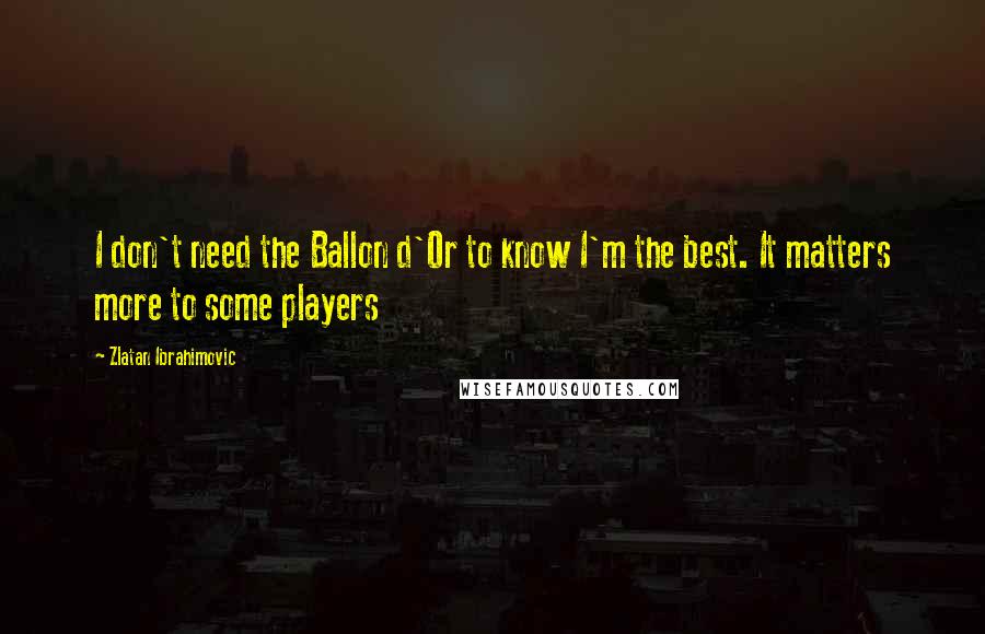 Zlatan Ibrahimovic Quotes: I don't need the Ballon d'Or to know I'm the best. It matters more to some players