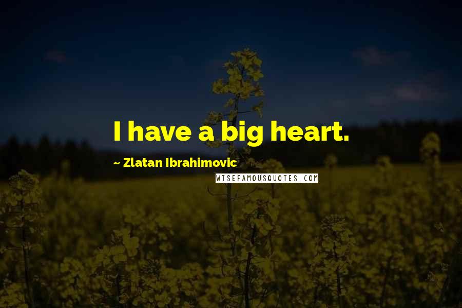 Zlatan Ibrahimovic Quotes: I have a big heart.