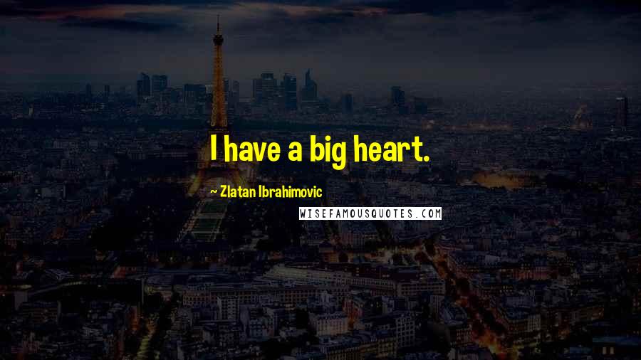 Zlatan Ibrahimovic Quotes: I have a big heart.