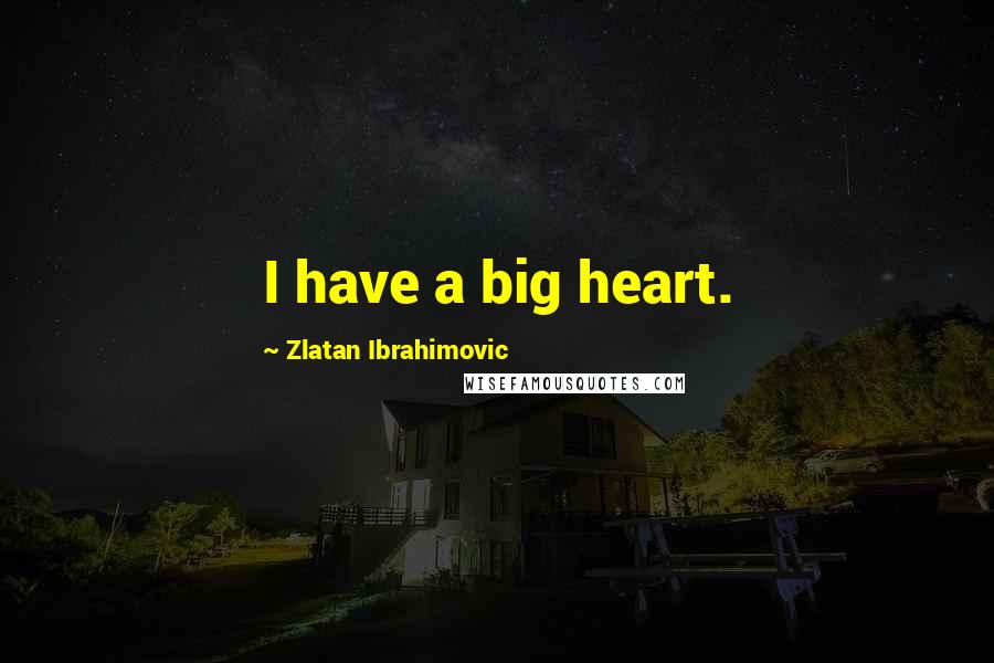 Zlatan Ibrahimovic Quotes: I have a big heart.