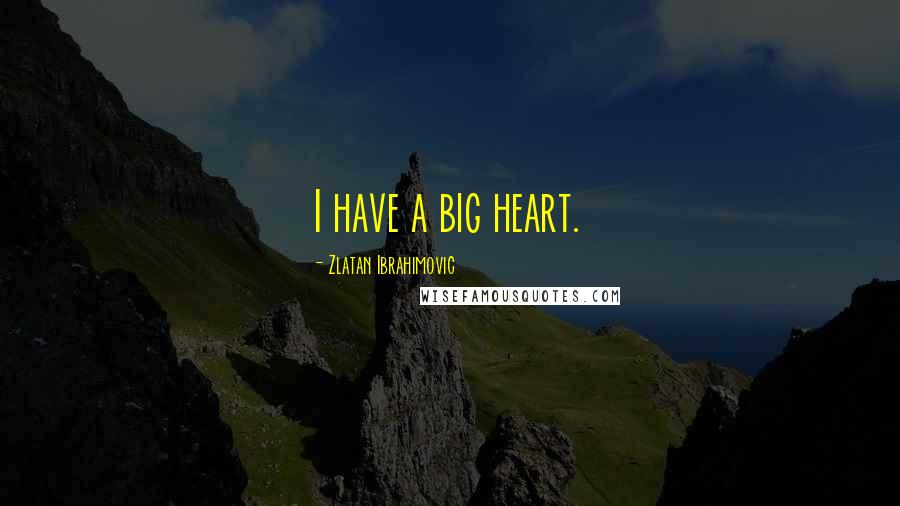 Zlatan Ibrahimovic Quotes: I have a big heart.