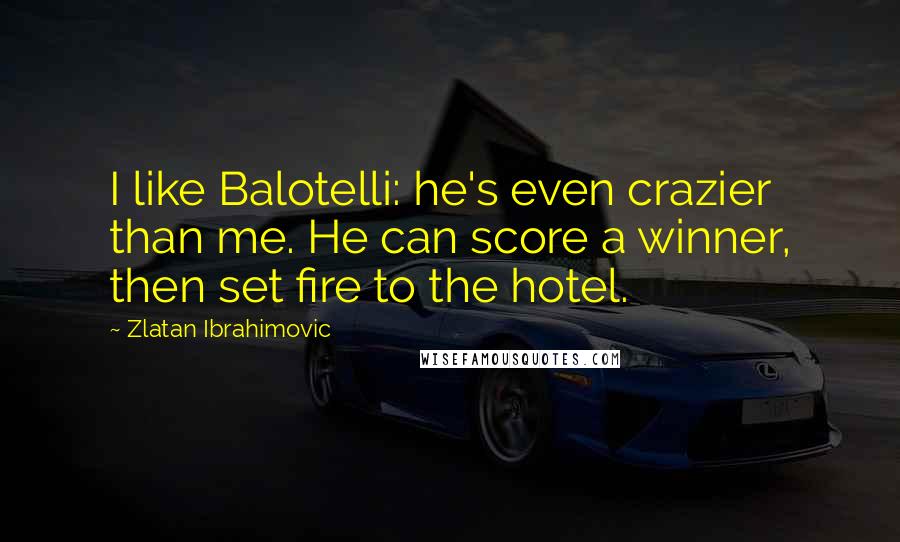 Zlatan Ibrahimovic Quotes: I like Balotelli: he's even crazier than me. He can score a winner, then set fire to the hotel.