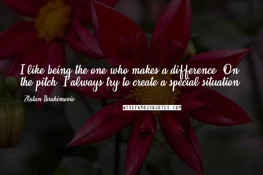 Zlatan Ibrahimovic Quotes: I like being the one who makes a difference. On the pitch, I always try to create a special situation.