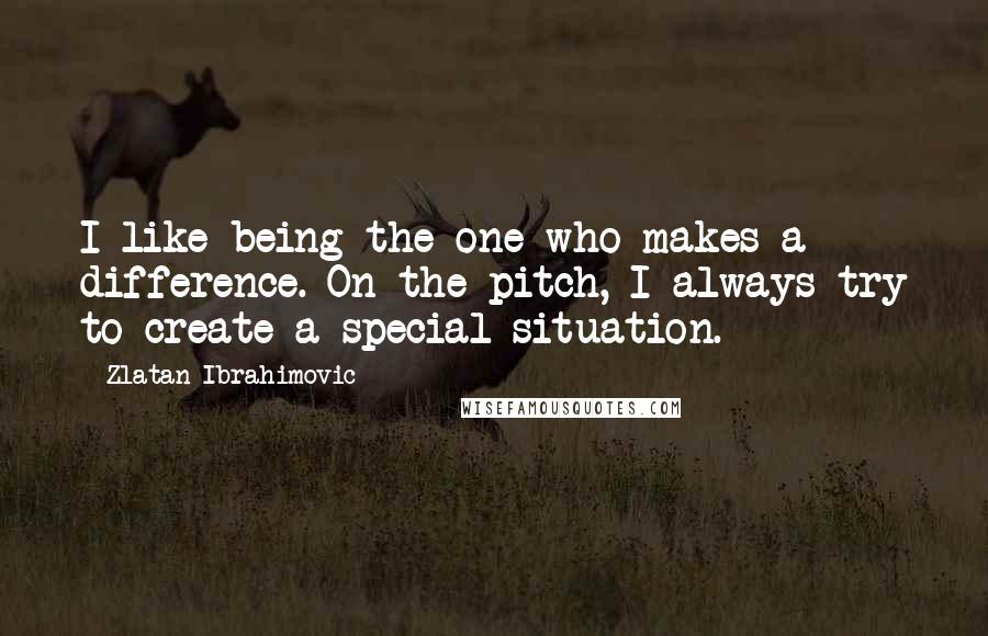 Zlatan Ibrahimovic Quotes: I like being the one who makes a difference. On the pitch, I always try to create a special situation.
