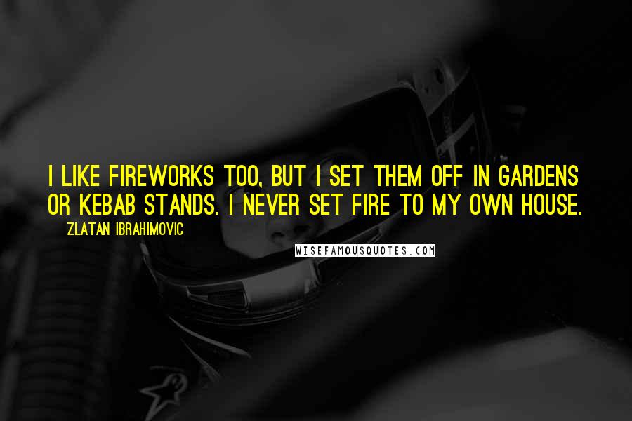 Zlatan Ibrahimovic Quotes: I like fireworks too, but I set them off in gardens or kebab stands. I never set fire to my own house.