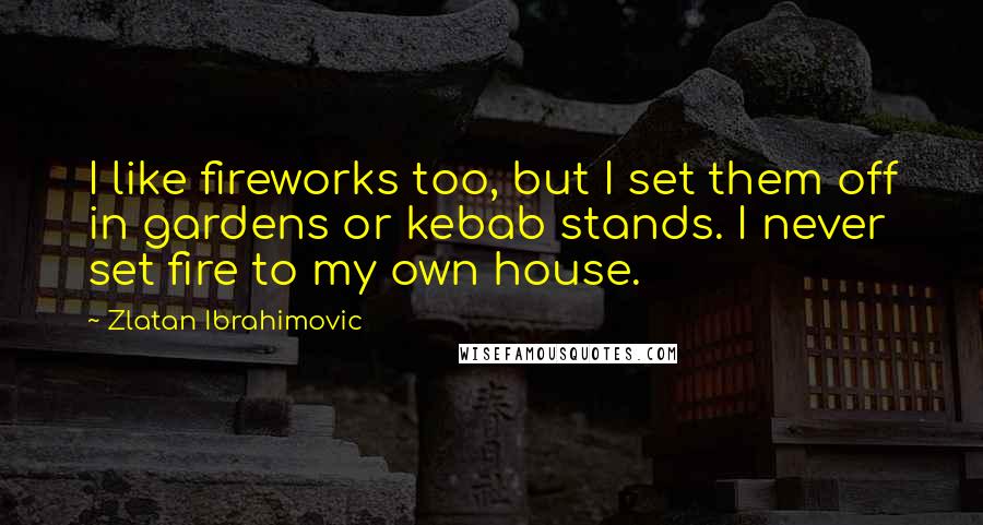 Zlatan Ibrahimovic Quotes: I like fireworks too, but I set them off in gardens or kebab stands. I never set fire to my own house.