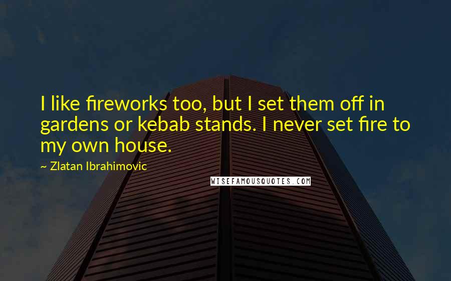 Zlatan Ibrahimovic Quotes: I like fireworks too, but I set them off in gardens or kebab stands. I never set fire to my own house.