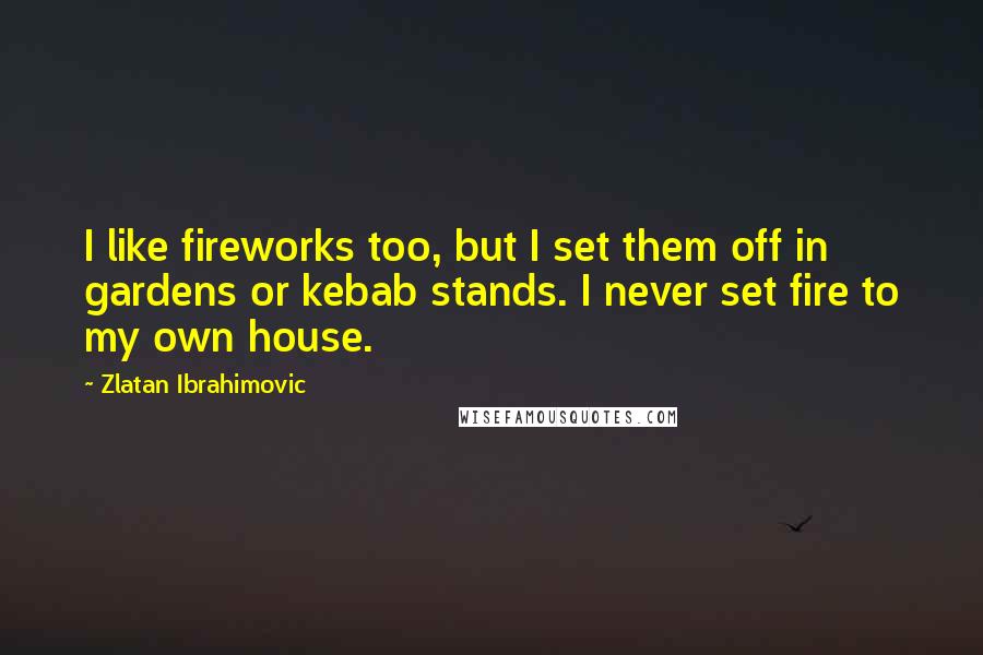 Zlatan Ibrahimovic Quotes: I like fireworks too, but I set them off in gardens or kebab stands. I never set fire to my own house.