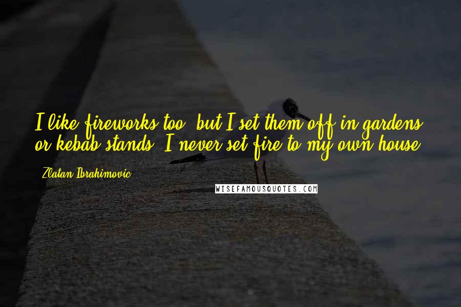 Zlatan Ibrahimovic Quotes: I like fireworks too, but I set them off in gardens or kebab stands. I never set fire to my own house.