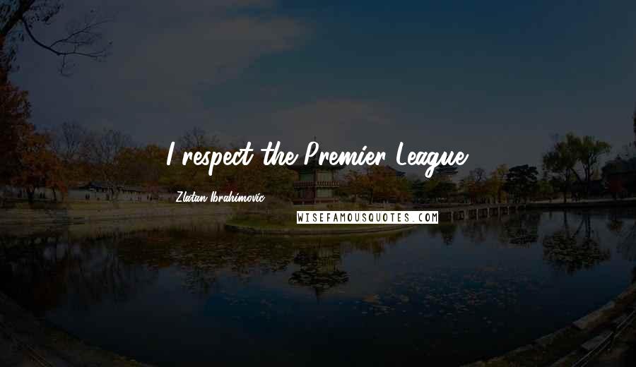 Zlatan Ibrahimovic Quotes: I respect the Premier League.