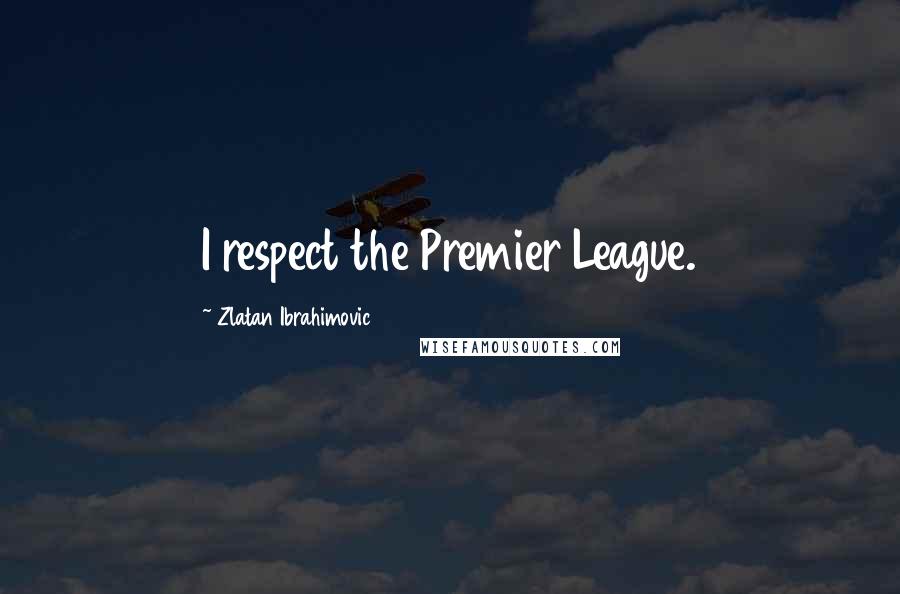 Zlatan Ibrahimovic Quotes: I respect the Premier League.