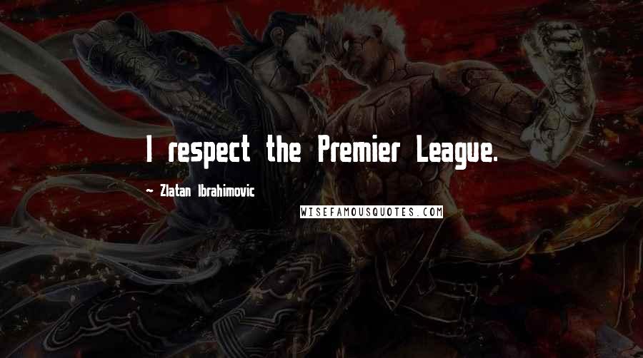 Zlatan Ibrahimovic Quotes: I respect the Premier League.