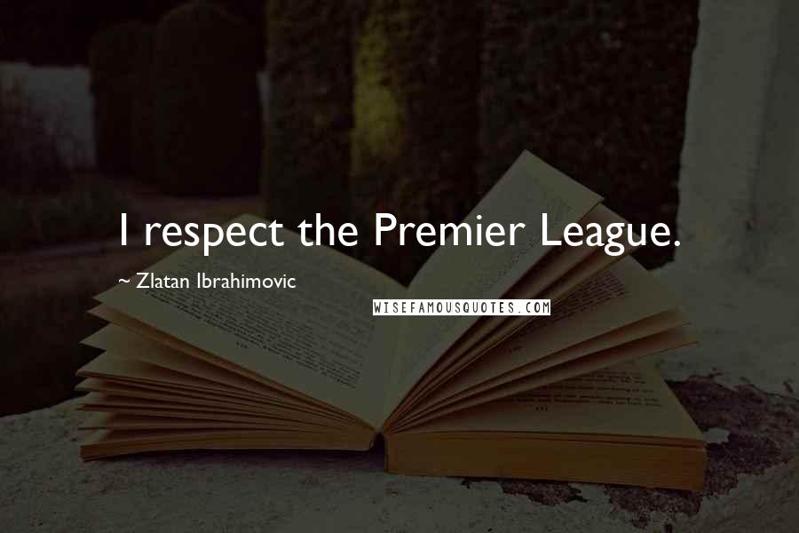 Zlatan Ibrahimovic Quotes: I respect the Premier League.