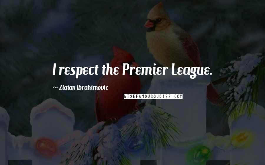 Zlatan Ibrahimovic Quotes: I respect the Premier League.