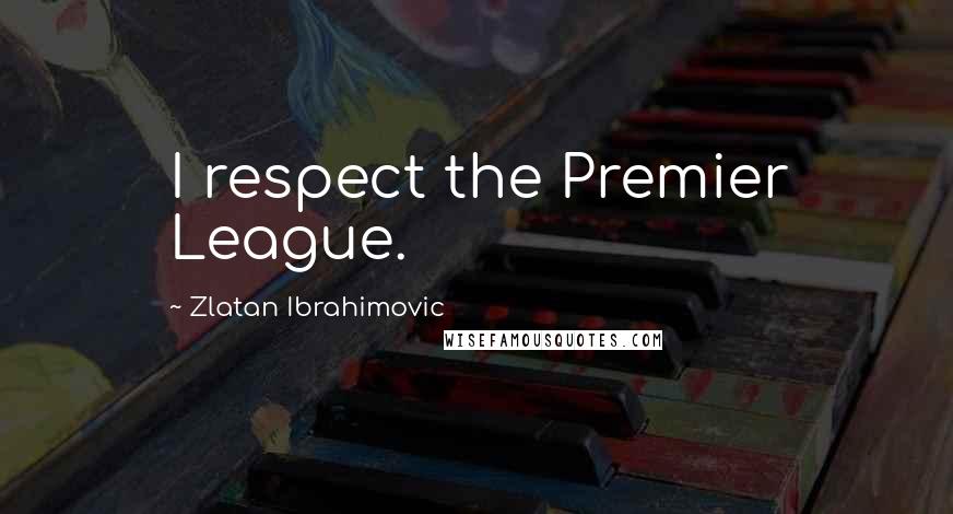 Zlatan Ibrahimovic Quotes: I respect the Premier League.