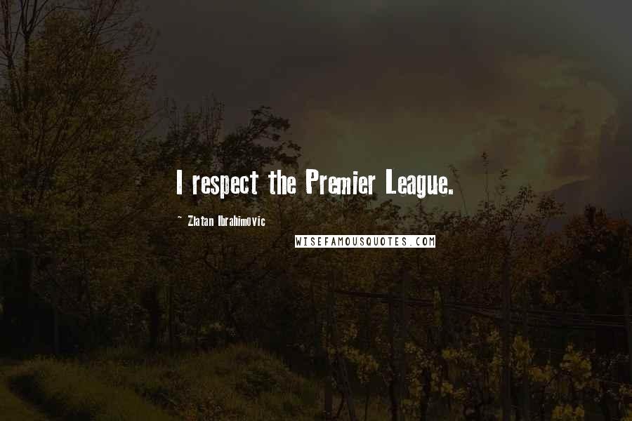 Zlatan Ibrahimovic Quotes: I respect the Premier League.