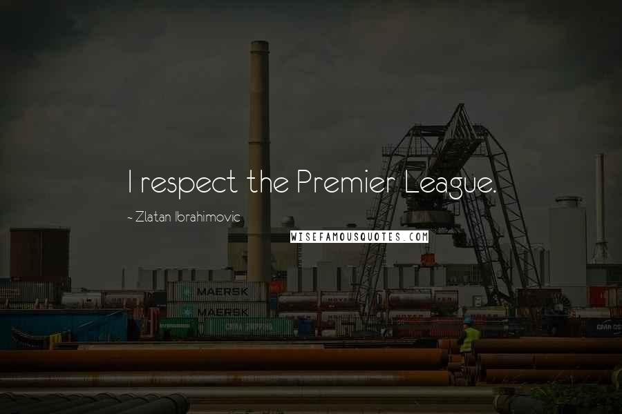 Zlatan Ibrahimovic Quotes: I respect the Premier League.