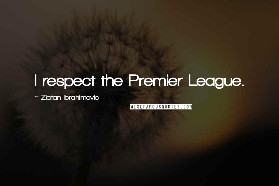 Zlatan Ibrahimovic Quotes: I respect the Premier League.