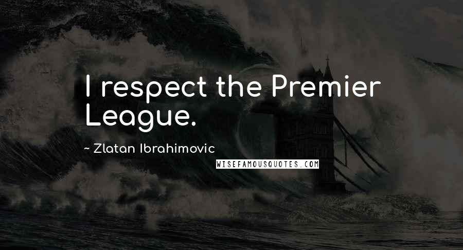Zlatan Ibrahimovic Quotes: I respect the Premier League.