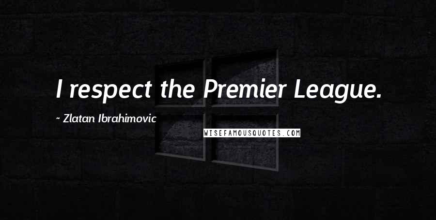 Zlatan Ibrahimovic Quotes: I respect the Premier League.