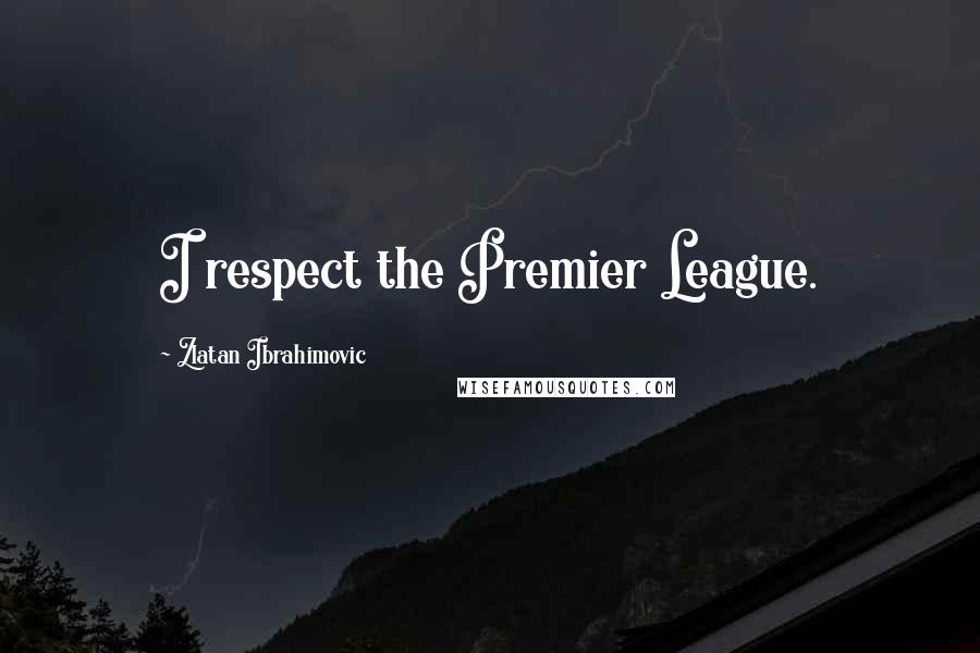Zlatan Ibrahimovic Quotes: I respect the Premier League.
