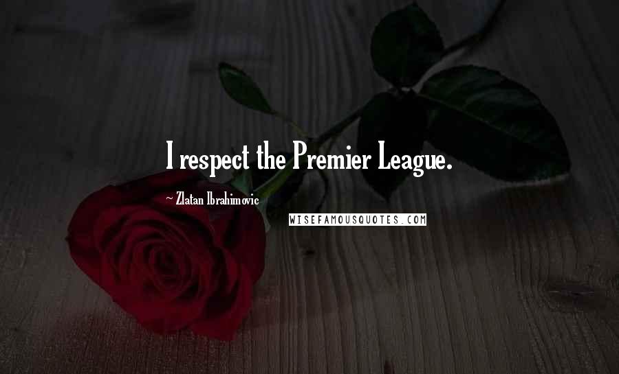 Zlatan Ibrahimovic Quotes: I respect the Premier League.