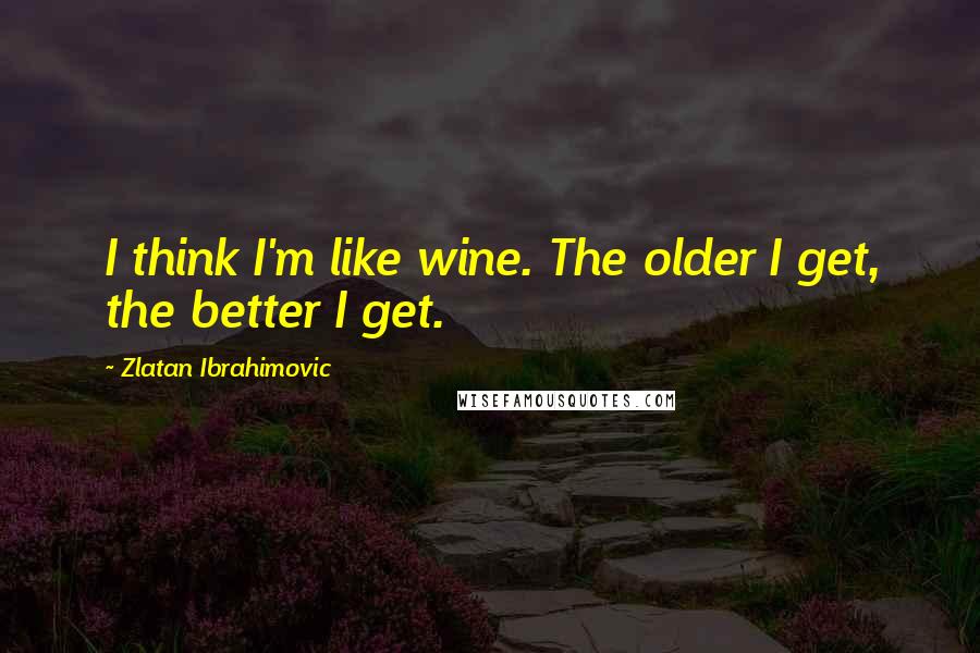 Zlatan Ibrahimovic Quotes: I think I'm like wine. The older I get, the better I get.