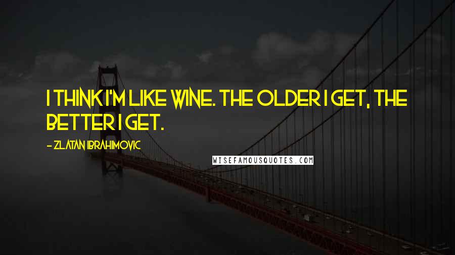 Zlatan Ibrahimovic Quotes: I think I'm like wine. The older I get, the better I get.