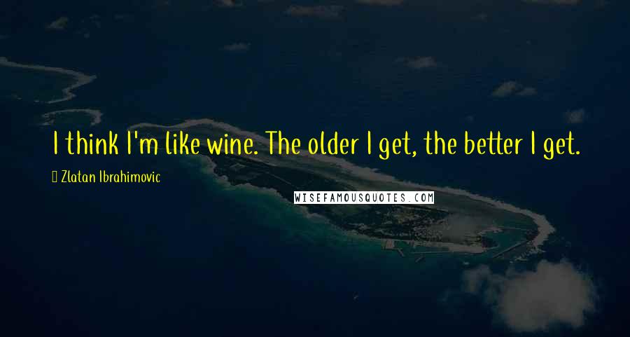 Zlatan Ibrahimovic Quotes: I think I'm like wine. The older I get, the better I get.