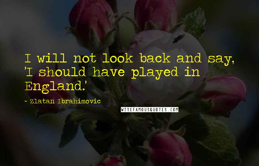 Zlatan Ibrahimovic Quotes: I will not look back and say, 'I should have played in England.'
