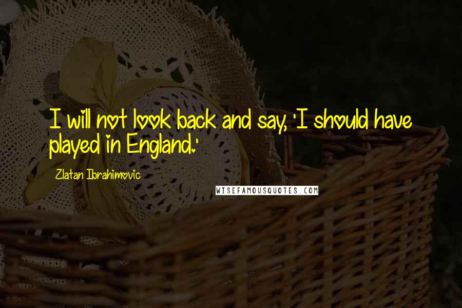 Zlatan Ibrahimovic Quotes: I will not look back and say, 'I should have played in England.'