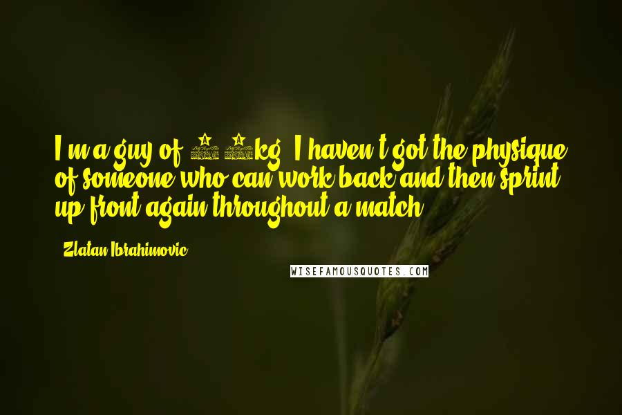 Zlatan Ibrahimovic Quotes: I'm a guy of 92kg. I haven't got the physique of someone who can work back and then sprint up front again throughout a match!