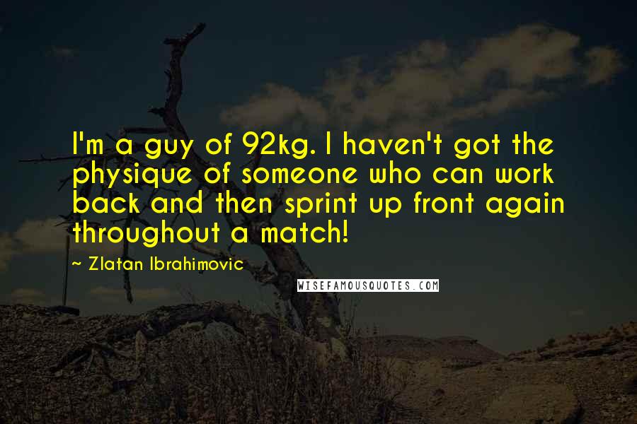 Zlatan Ibrahimovic Quotes: I'm a guy of 92kg. I haven't got the physique of someone who can work back and then sprint up front again throughout a match!