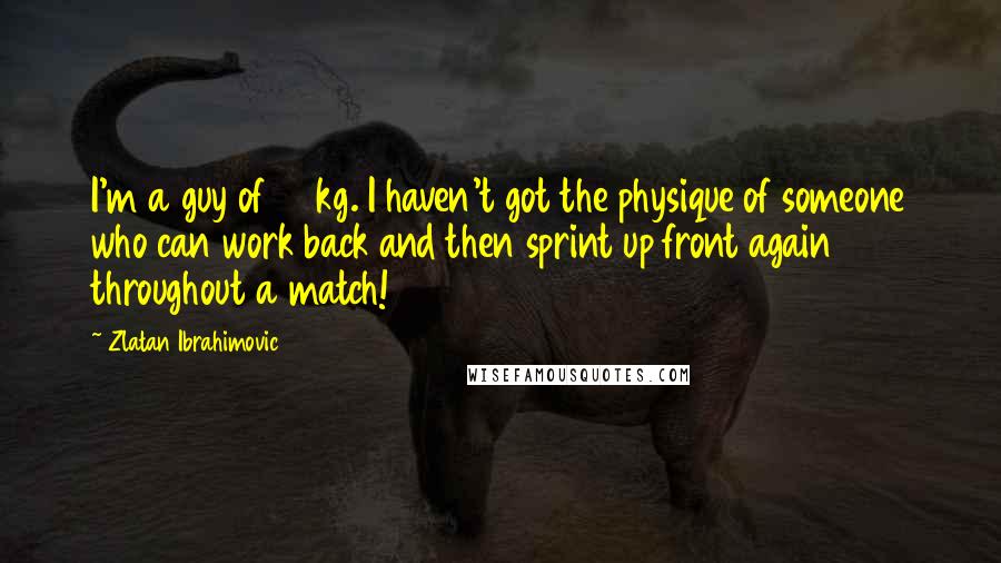 Zlatan Ibrahimovic Quotes: I'm a guy of 92kg. I haven't got the physique of someone who can work back and then sprint up front again throughout a match!