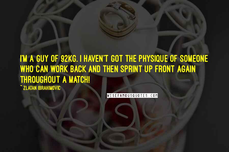 Zlatan Ibrahimovic Quotes: I'm a guy of 92kg. I haven't got the physique of someone who can work back and then sprint up front again throughout a match!