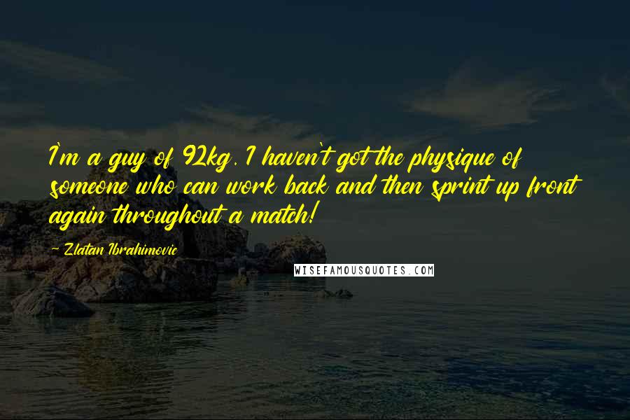 Zlatan Ibrahimovic Quotes: I'm a guy of 92kg. I haven't got the physique of someone who can work back and then sprint up front again throughout a match!