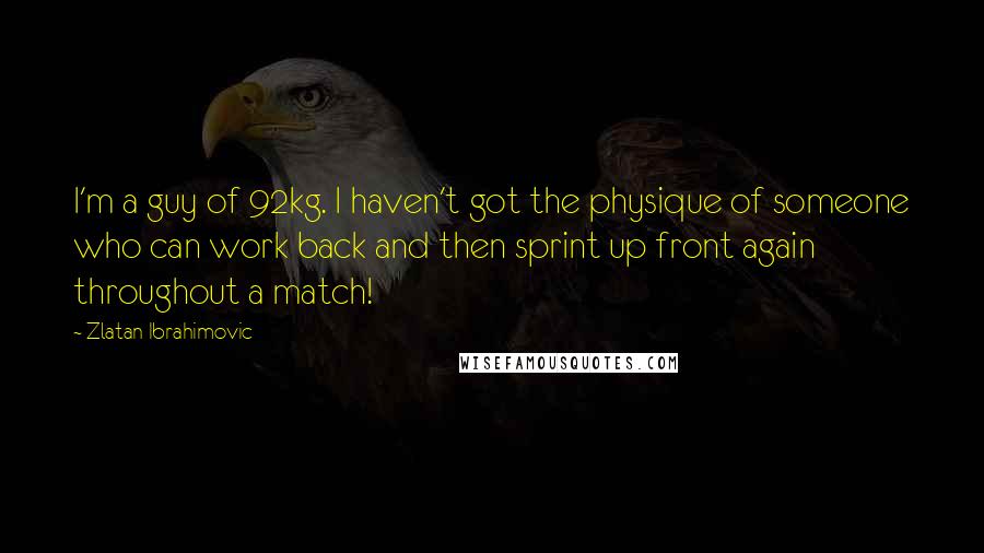 Zlatan Ibrahimovic Quotes: I'm a guy of 92kg. I haven't got the physique of someone who can work back and then sprint up front again throughout a match!