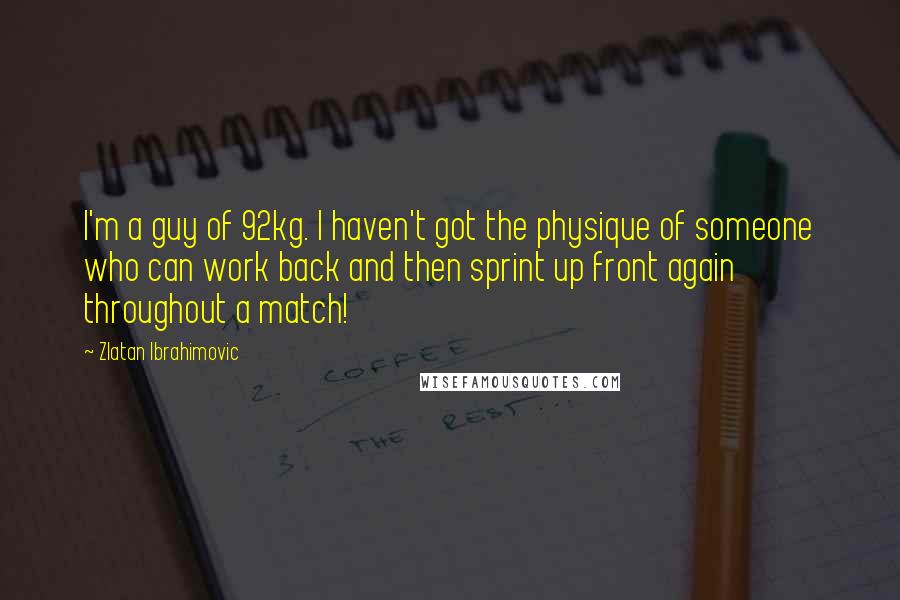 Zlatan Ibrahimovic Quotes: I'm a guy of 92kg. I haven't got the physique of someone who can work back and then sprint up front again throughout a match!