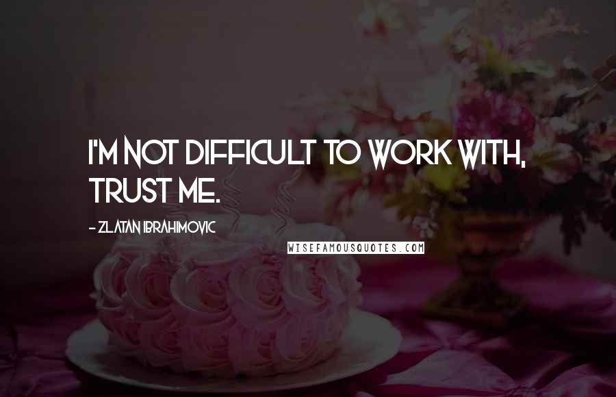 Zlatan Ibrahimovic Quotes: I'm not difficult to work with, trust me.